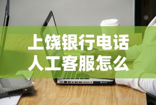 上饶银行电话人工客服怎么联系?贷款业务咨询全攻略 上饶银行电话人工客服怎么联系?贷款业务咨询全攻略