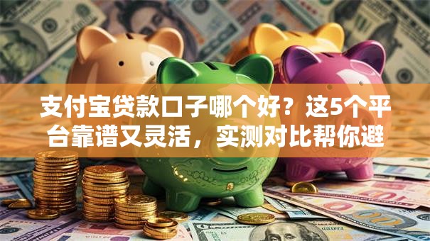 支付宝贷款口子哪个好？这5个平台靠谱又灵活，实测对比帮你避坑！
