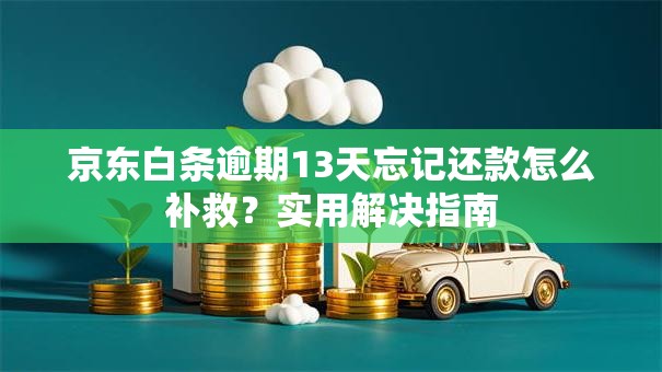 京东白条逾期13天忘记还款怎么补救?实用解决指南 京东白条逾期13天忘记还款怎么补救?实用解决指南