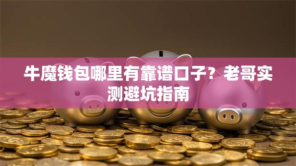 牛魔钱包哪里有靠谱口子?老哥实测避坑指南 牛魔钱包哪里有靠谱口子?老哥实测避坑指南