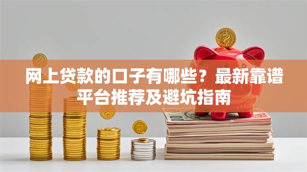 网上贷款的口子有哪些?最新靠谱平台推荐及避坑指南 网上贷款的口子有哪些?最新靠谱平台推荐及避坑指南