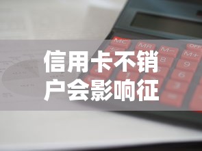 信用卡不销户会影响征信吗?长期账户管理避坑指南 信用卡不销户会影响征信吗?长期账户管理避坑指南