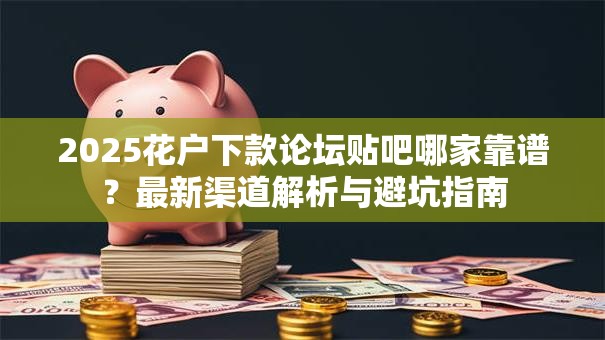 2025花户下款论坛贴吧哪家靠谱？最新渠道解析与避坑指南