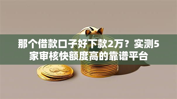 那个借款口子好下款2万?实测5家审核快额度高的靠谱平台 那个借款口子好下款2万?实测5家审核快额度高的靠谱平台