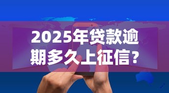 2025年贷款逾期多久上征信?最新规定解析+应对技巧 2025年贷款逾期多久上征信?最新规定解析+应对技巧