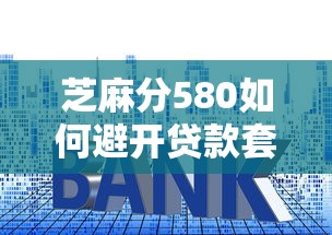 芝麻分580如何避开贷款套路?这些避坑技巧必须掌握 芝麻分580如何避开贷款套路?这些避坑技巧必须掌握