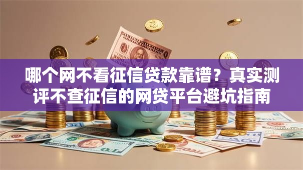 哪个网不看征信贷款靠谱？真实测评不查征信的网贷平台避坑指南