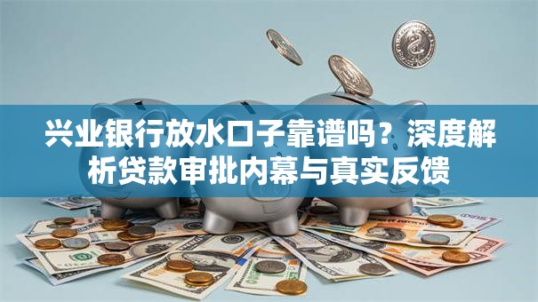 兴业银行放水口子靠谱吗？深度解析贷款审批内幕与真实反馈