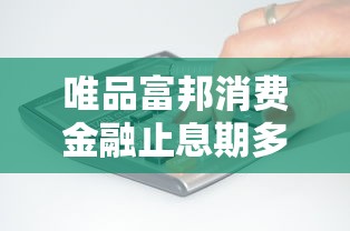 唯品富邦消费金融止息期多久?完整使用规则解析 唯品富邦消费金融止息期多久?完整使用规则解析