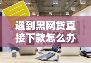 遇到黑网贷直接下款怎么办？这些应对技巧要记牢