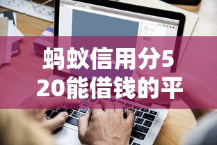 蚂蚁信用分520能借钱的平台有哪些？短期借款渠道实测推荐