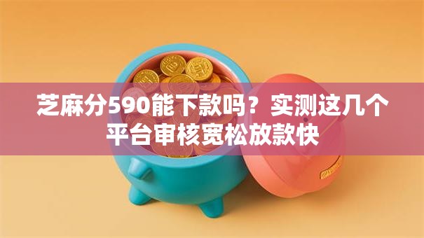 芝麻分590能下款吗？实测这几个平台审核宽松放款快