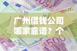 广州借钱公司哪家靠谱？个人借款全攻略，避坑指南+利息解析！