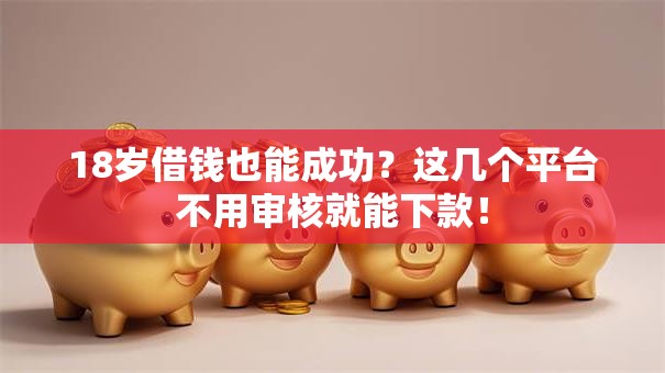 18岁借钱也能成功?这几个平台不用审核就能下款! 18岁借钱也能成功?这几个平台不用审核就能下款!