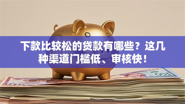 下款比较松的贷款有哪些？这几种渠道门槛低、审核快！