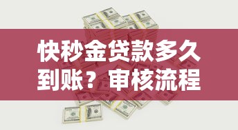 快秒金贷款多久到账?审核流程和资金到账时间全解析 快秒金贷款多久到账?审核流程和资金到账时间全解析