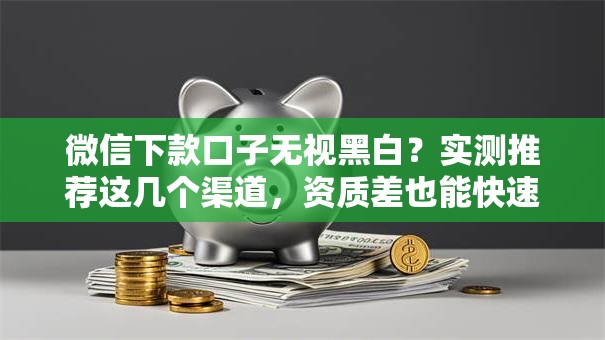 微信下款口子无视黑白？实测推荐这几个渠道，资质差也能快速到账！