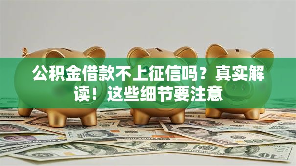 公积金借款不上征信吗?真实解读!这些细节要注意 公积金借款不上征信吗?真实解读!这些细节要注意