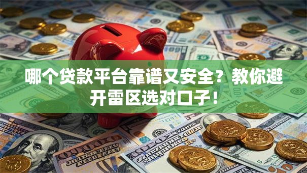 哪个贷款平台靠谱又安全？教你避开雷区选对口子！