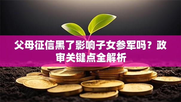 父母征信黑了影响子女参军吗?政审关键点全解析 父母征信黑了影响子女参军吗?政审关键点全解析