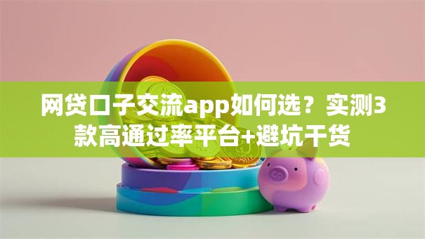网贷口子交流app如何选？实测3款高通过率平台+避坑干货
