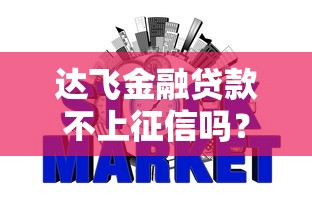 达飞金融贷款不上征信吗？这些细节你必须知道