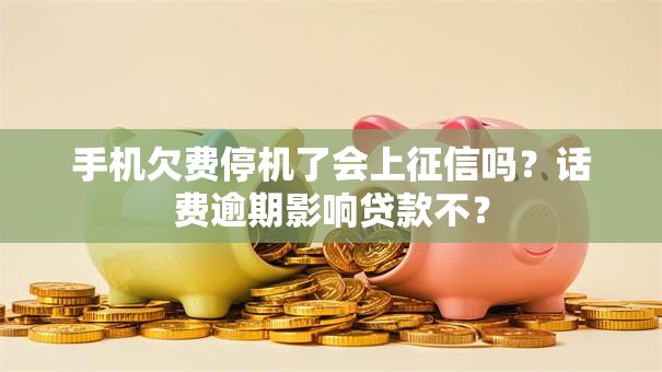 手机欠费停机了会上征信吗？话费逾期影响贷款不？