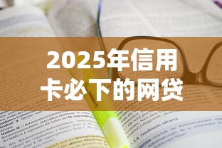 2025年信用卡必下的网贷推荐：手把手教你轻松过审