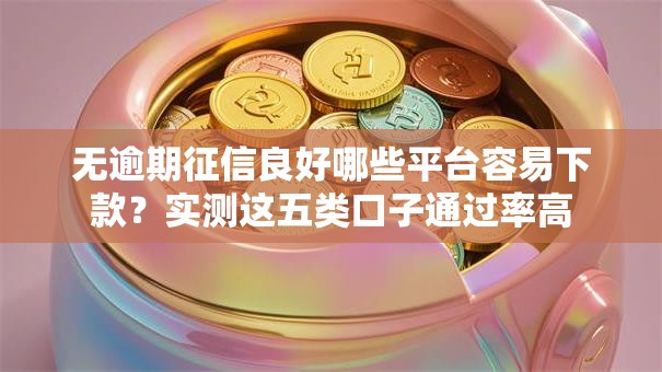 无逾期征信良好哪些平台容易下款？实测这五类口子通过率高