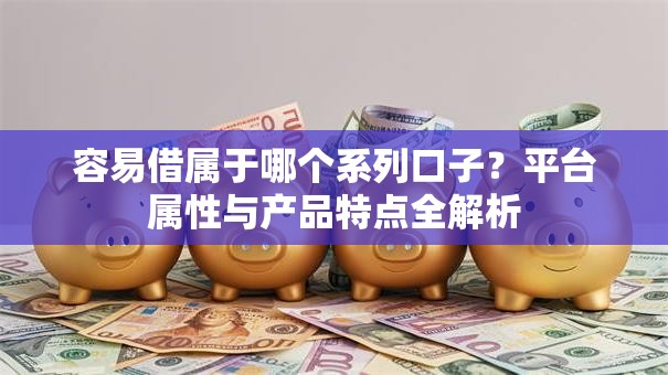容易借属于哪个系列口子?平台属性与产品特点全解析 容易借属于哪个系列口子?平台属性与产品特点全解析