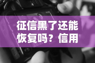 征信黑了还能恢复吗?信用修复真相与自救指南 征信黑了还能恢复吗?信用修复真相与自救指南