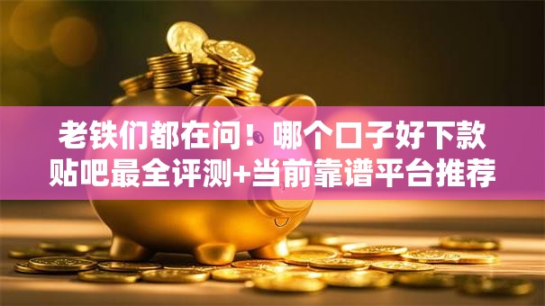 老铁们都在问!哪个口子好下款贴吧最全评测+当前靠谱平台推荐 老铁们都在问!哪个口子好下款贴吧最全评测+当前靠谱平台推荐