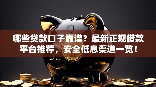 哪些贷款口子靠谱？最新正规借款平台推荐，安全低息渠道一览！