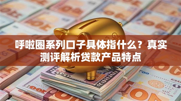 呼啦圈系列口子具体指什么?真实测评解析贷款产品特点 呼啦圈系列口子具体指什么?真实测评解析贷款产品特点