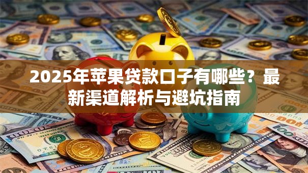 2025年苹果贷款口子有哪些？最新渠道解析与避坑指南