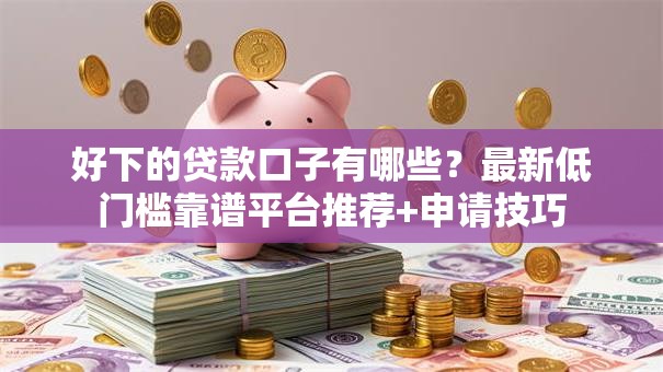 好下的贷款口子有哪些？最新低门槛靠谱平台推荐+申请技巧