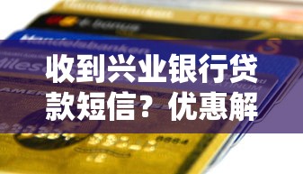 收到兴业银行贷款短信?优惠解析+避坑指南来了 收到兴业银行贷款短信?优惠解析+避坑指南来了