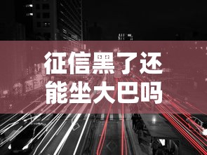 征信黑了还能坐大巴吗？这些出行细节你可能没注意