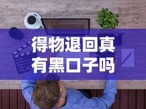 得物退回真有黑口子吗?贷款用户必知的避坑指南 得物退回真有黑口子吗?贷款用户必知的避坑指南