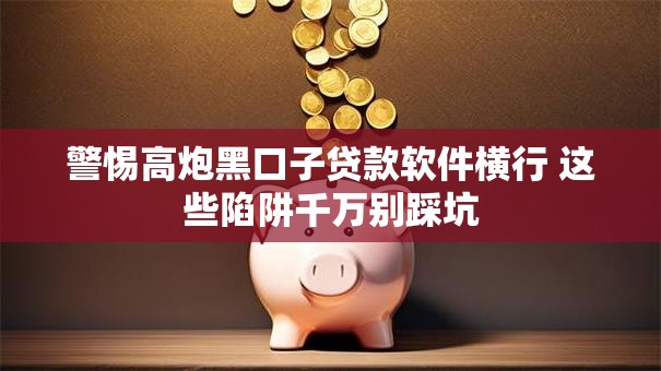 警惕高炮黑口子贷款软件横行 这些陷阱千万别踩坑