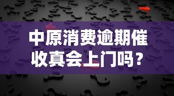 中原消费逾期催收真会上门吗？逾期处理全解答