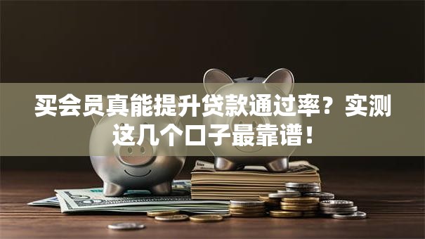 买会员真能提升贷款通过率？实测这几个口子最靠谱！