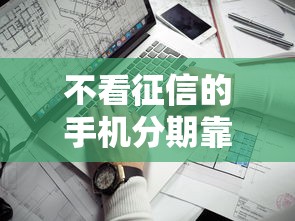 不看征信的手机分期靠谱吗？风险隐患全解析，这些坑千万别踩！