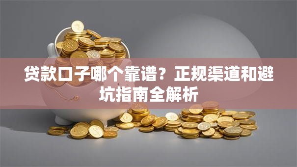 贷款口子哪个靠谱?正规渠道和避坑指南全解析 贷款口子哪个靠谱?正规渠道和避坑指南全解析