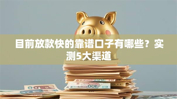 目前放款快的靠谱口子有哪些？实测5大渠道