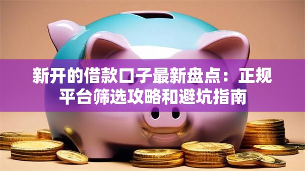 新开的借款口子最新盘点：正规平台筛选攻略和避坑指南