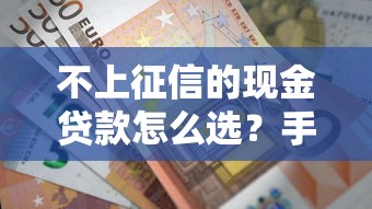 不上征信的现金贷款怎么选？手把手教你避坑，这几点必须懂！