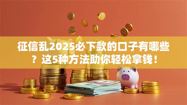 征信乱2025必下款的口子有哪些？这5种方法助你轻松拿钱！