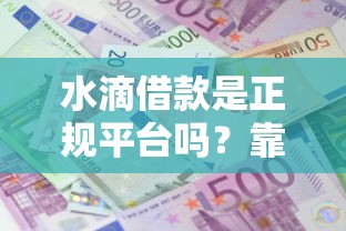 水滴借款是正规平台吗？靠谱吗？一文说透资质、利息、风控那些事儿