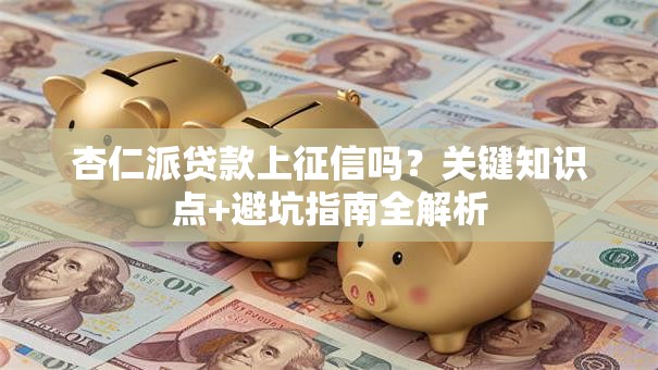 杏仁派贷款上征信吗?关键知识点+避坑指南全解析 杏仁派贷款上征信吗?关键知识点+避坑指南全解析